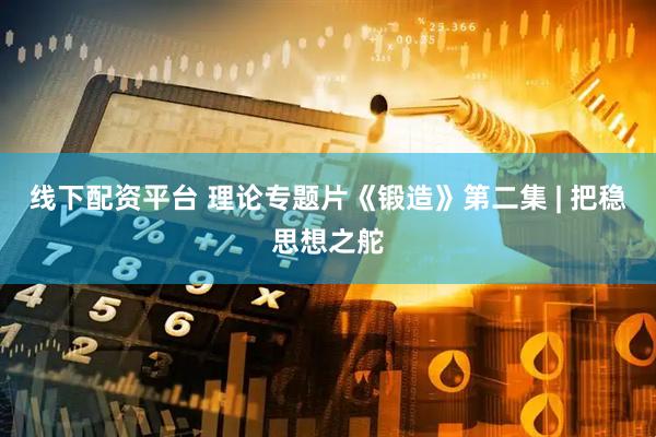 线下配资平台 理论专题片《锻造》第二集 | 把稳思想之舵
