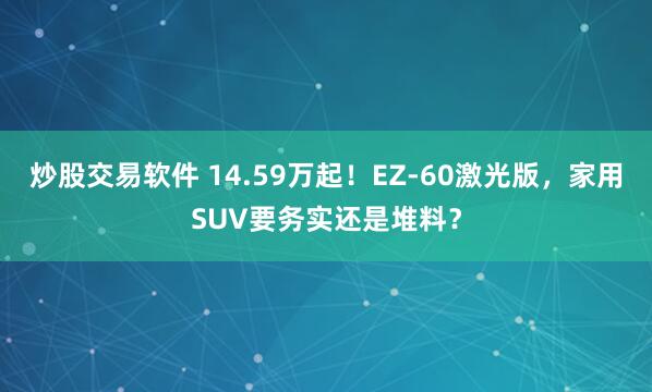 炒股交易软件 14.59万起！EZ‑60激光版，家用SUV要务实还是堆料？