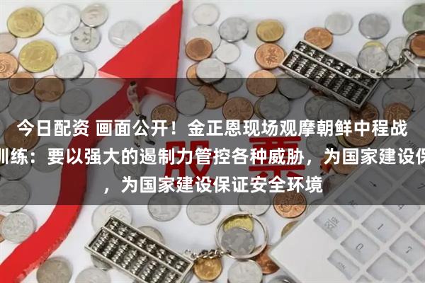 今日配资 画面公开！金正恩现场观摩朝鲜中程战略导弹发射训练：要以强大的遏制力管控各种威胁，为国家建设保证安全环境