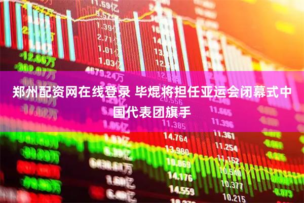 郑州配资网在线登录 毕焜将担任亚运会闭幕式中国代表团旗手