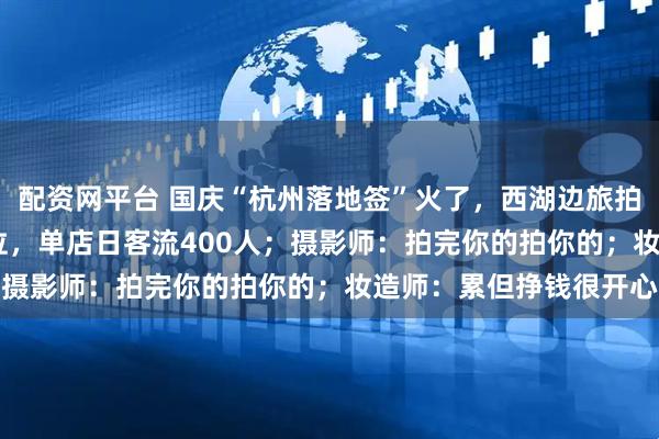 配资网平台 国庆“杭州落地签”火了，西湖边旅拍店忙翻：团购199元/位，单店日客流400人；摄影师：拍完你的拍你的；妆造师：累但挣钱很开心